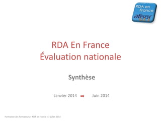 RDA En France
Évaluation nationale
Synthèse
Janvier 2014 Juin 2014
Formation des formateurs « RDA en France » 7 juillet 2014
 