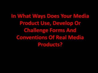In What Ways Does Your Media Product Use, Develop Or Challenge Forms And Conventions Of Real Media Products?