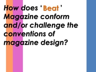 How does ‘ Beat ’
Magazine conform
and/or challenge the
conventions of
magazine design?
 