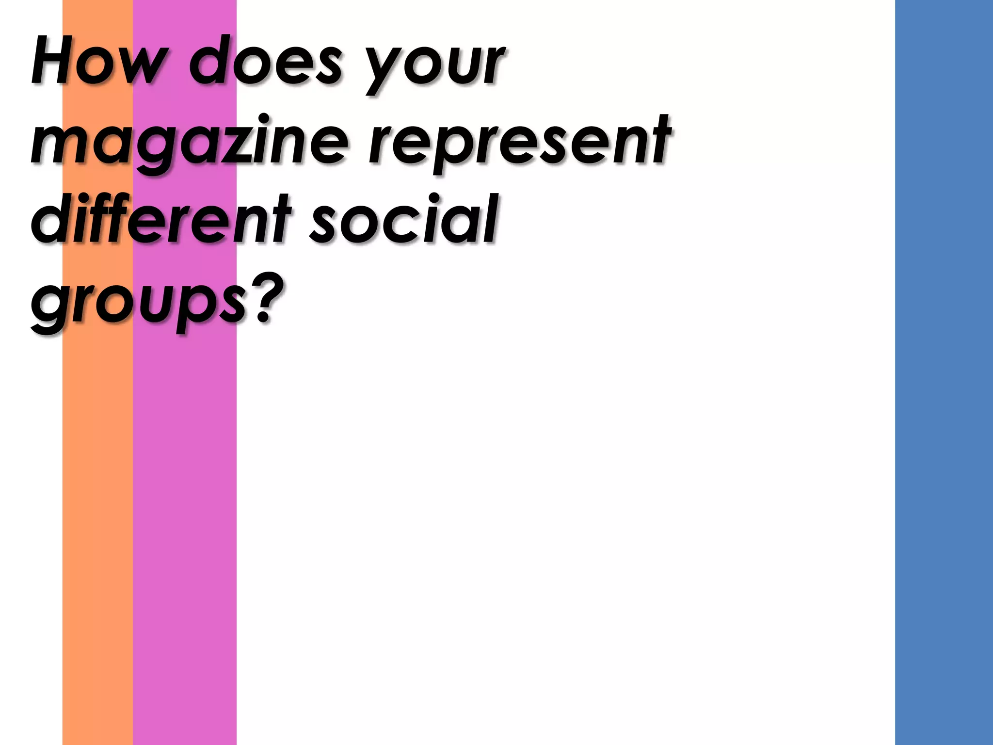 How does your
magazine represent
different social
groups?
 