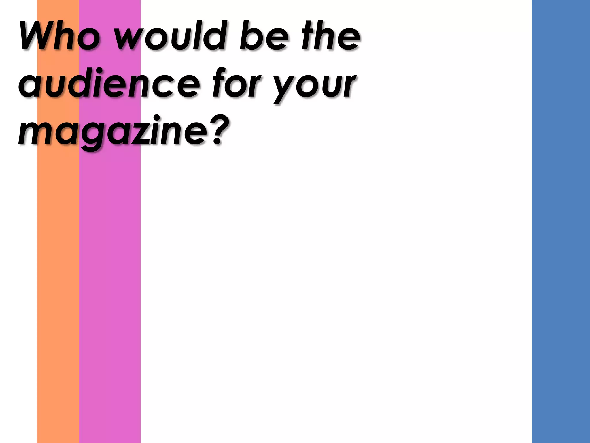 Who would be the
audience for your
magazine?
 