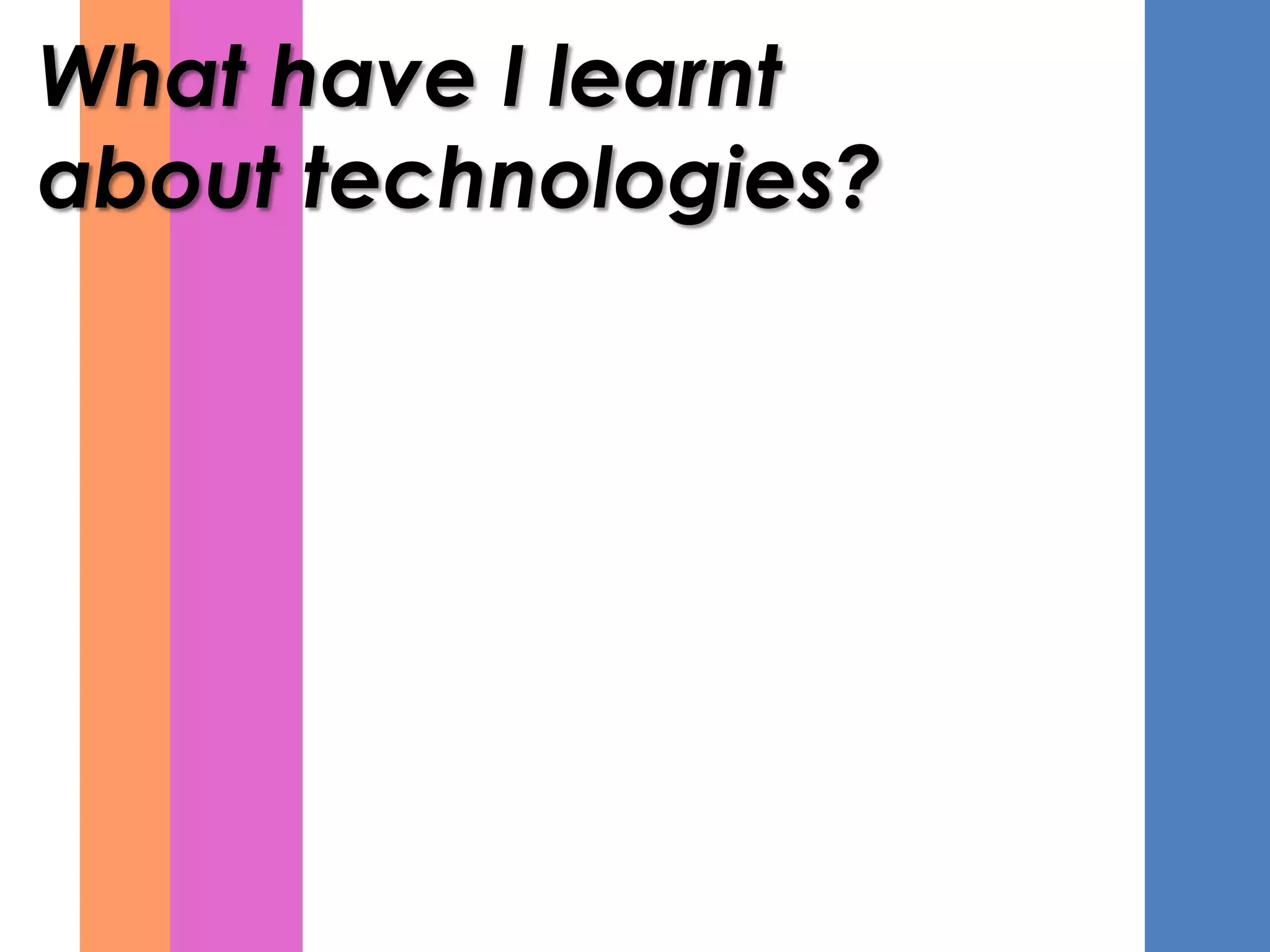 What have I learnt
about technologies?
 