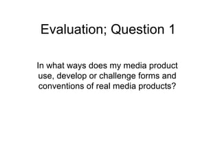 Evaluation; Question 1

In what ways does my media product
 use, develop or challenge forms and
 conventions of real media products?
 