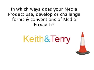 In which ways does your Media
Product use, develop or challenge
  forms & conventions of Media
            Products?
 