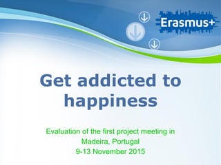 Powerpoint Templates
Page 1
Powerpoint Templates
Get addicted to
happiness
Evaluation of the first project meeting in
Madeira, Portugal
9-13 November 2015
 