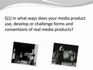 Q1) In what ways does your media product use, develop or challenge forms and conventions of real media products?
