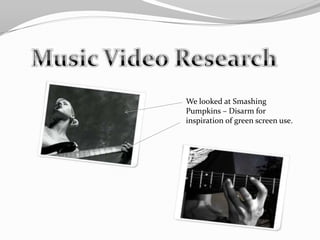 Music Video ResearchWe looked at Smashing Pumpkins – Disarm for inspiration of green screen use.The conventions used in this video are very  common in  the alternative genre.