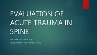 EVALUATION OF
ACUTE TRAUMA IN
SPINE
PRESENTOR- DR.ANURAG
MODERATOR-PROF.ROHIT JINDAL
 