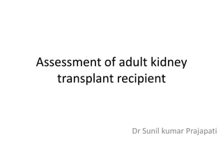 Assessment of adult kidney
   transplant recipient


                Dr Sunil kumar Prajapati
 