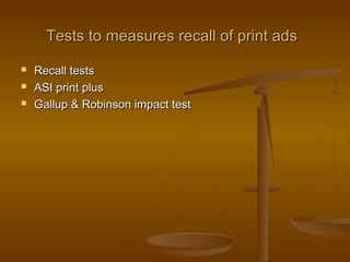 Tests to measures recall of print adsTests to measures recall of print ads
 Recall testsRecall tests
 ASI print plusASI print plus
 Gallup & Robinson impact testGallup & Robinson impact test
 