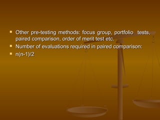 Other pre-testing methods: focus group, portfolio tests,Other pre-testing methods: focus group, portfolio tests,
paired comparison, order of merit test etc.paired comparison, order of merit test etc.
 Number of evaluations required in paired comparison:Number of evaluations required in paired comparison:
 n(n-1)/2n(n-1)/2
 