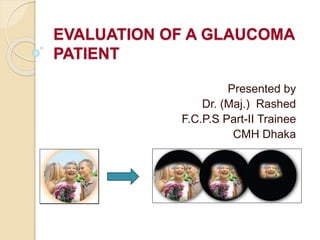EVALUATION OF A GLAUCOMA
PATIENT
Presented by
Dr. (Maj.) Rashed
F.C.P.S Part-II Trainee
CMH Dhaka
 