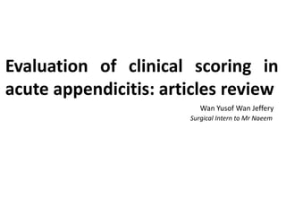 Evaluation of clinical scoring in 
acute appendicitis: articles review 
Wan Yusof Wan Jeffery 
Surgical Intern to Mr Naeem 
 