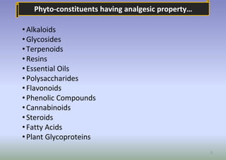 9
Phyto-constituents having analgesic property…
• Alkaloids
• Glycosides
• Terpenoids
• Resins
• Essential Oils
• Polysacc...