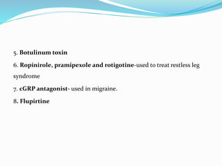 5. Botulinum toxin
6. Ropinirole, pramipexole and rotigotine-used to treat restless leg
syndrome
7. cGRP antagonist- used in migraine.
8. Flupirtine
 