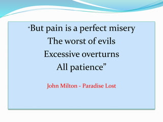 “But pain is a perfect misery
The worst of evils
Excessive overturns
All patience”
John Milton - Paradise Lost
 