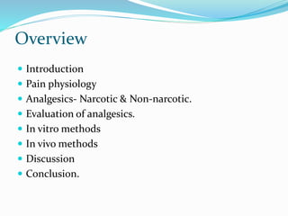 Overview
 Introduction
 Pain physiology
 Analgesics- Narcotic & Non-narcotic.
 Evaluation of analgesics.
 In vitro methods
 In vivo methods
 Discussion
 Conclusion.
 