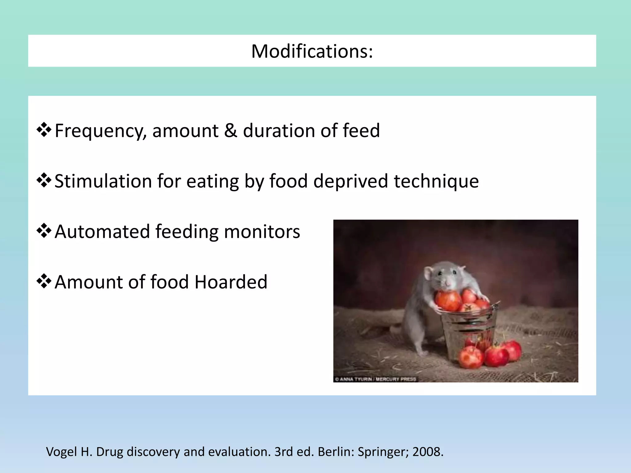Modifications:
Frequency, amount & duration of feed
Stimulation for eating by food deprived technique
Automated feeding monitors
Amount of food Hoarded
Vogel H. Drug discovery and evaluation. 3rd ed. Berlin: Springer; 2008.
 