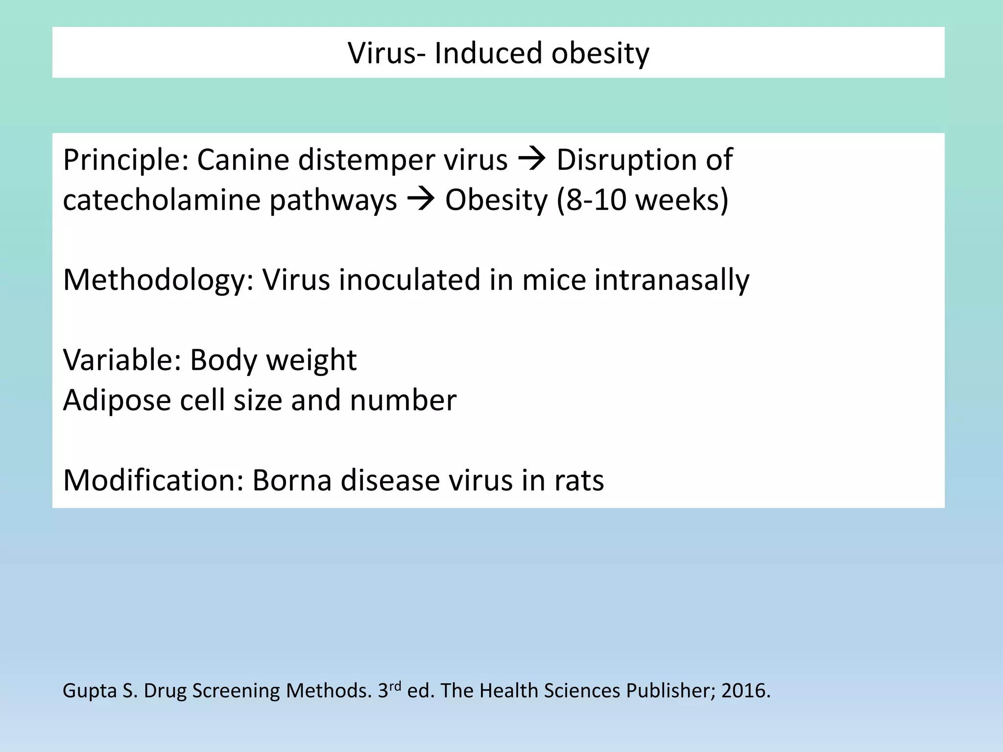Virus- Induced obesity
Principle: Canine distemper virus  Disruption of
catecholamine pathways  Obesity (8-10 weeks)
Methodology: Virus inoculated in mice intranasally
Variable: Body weight
Adipose cell size and number
Modification: Borna disease virus in rats
Gupta S. Drug Screening Methods. 3rd ed. The Health Sciences Publisher; 2016.
 