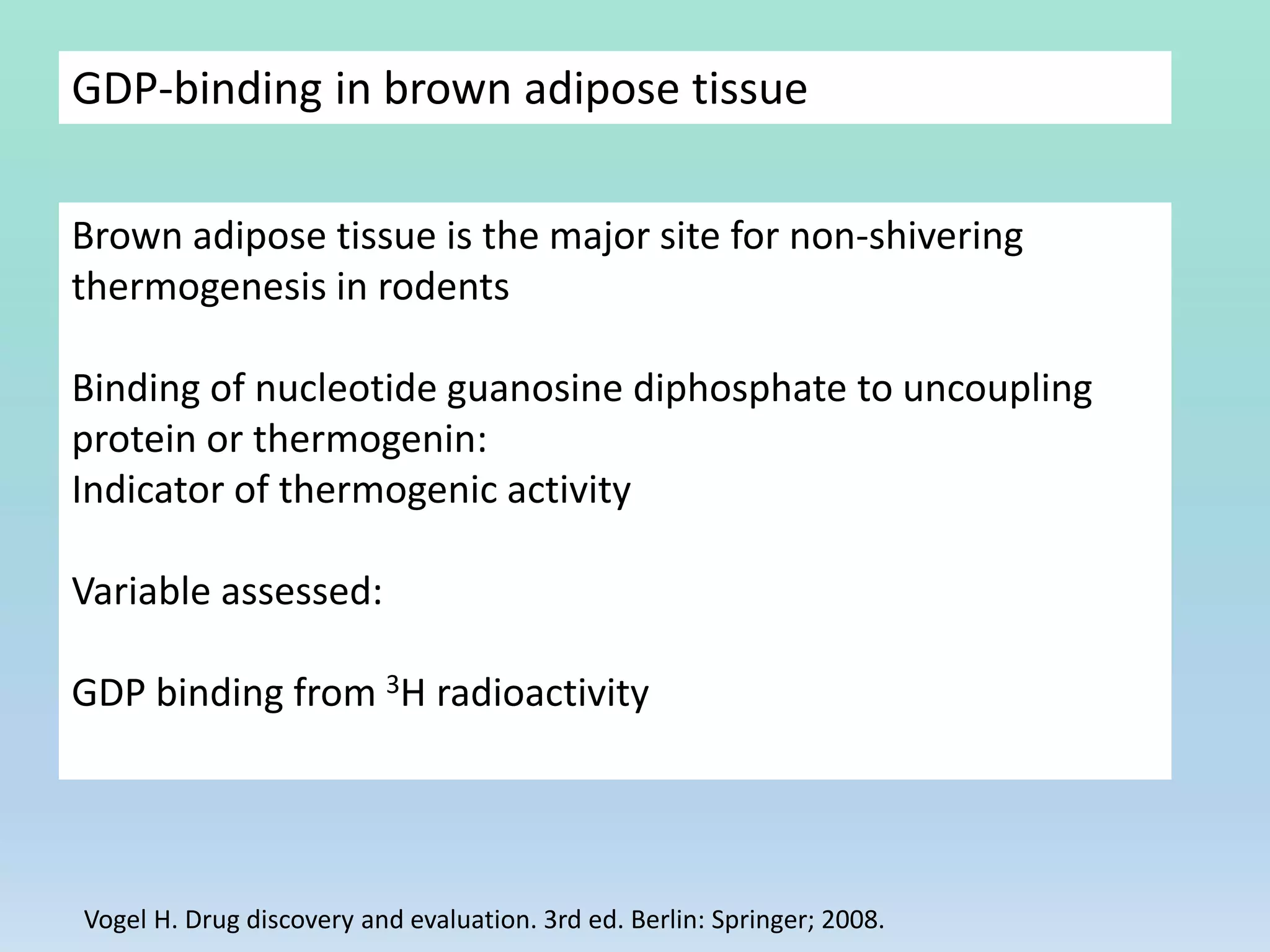 GDP-binding in brown adipose tissue
Brown adipose tissue is the major site for non-shivering
thermogenesis in rodents
Binding of nucleotide guanosine diphosphate to uncoupling
protein or thermogenin:
Indicator of thermogenic activity
Variable assessed:
GDP binding from 3H radioactivity
Vogel H. Drug discovery and evaluation. 3rd ed. Berlin: Springer; 2008.
 