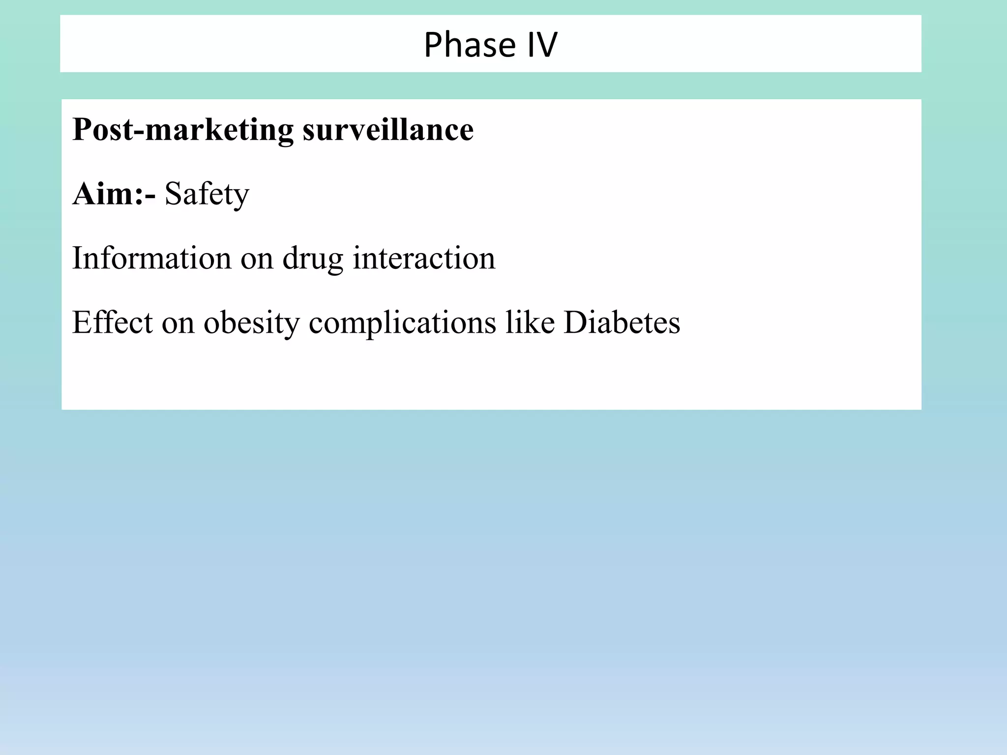Post-marketing surveillance
Aim:- Safety
Information on drug interaction
Effect on obesity complications like Diabetes
Phase IV
 