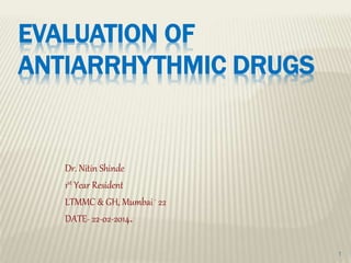 EVALUATION OF
ANTIARRHYTHMIC DRUGS
Dr. Nitin Shinde
1st Year Resident
LTMMC & GH, Mumbai- 22
DATE- 22-02-2014.
1
 