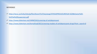 REFERENCE
 https://iacuc.ucsf.edu/sites/g/files/tkssra751/f/wysiwyg/STD%20PROCEDURE%20-%20Behavior%20-
%20Tail%20Suspension.pdf
 https://www.slideshare.net/VMMCSJH/screening-of-antidepressant
 https://www.slideshare.net/KomalSingh301/screening-models-of-antidepressants-drugs?from_search=0
 