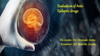 Evaluation of Anti-
Epileptic drugs
PG Guide- Dr. Shyamal. Sinha
Presenter- Dr. Shivesh. Gupta
 