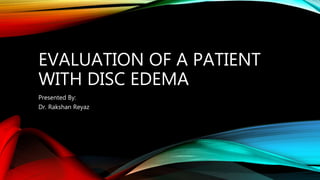 EVALUATION OF A PATIENT
WITH DISC EDEMA
Presented By:
Dr. Rakshan Reyaz
 