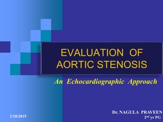 EVALUATION OF
AORTIC STENOSIS
An Echocardiographic Approach
Dr. NAGULA PRAVEEN
2nd yr PG2/18/2015
 