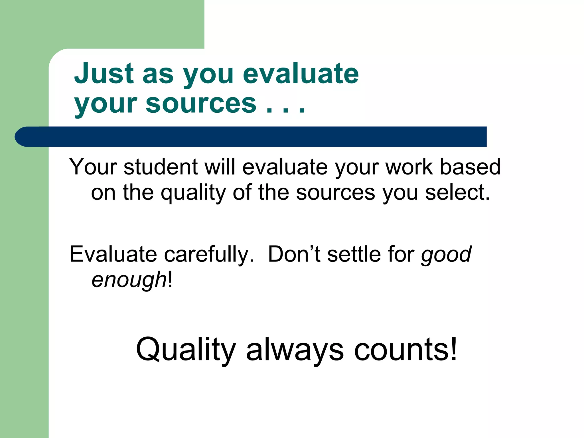Just as you evaluate  your sources . . . Your student will evaluate your work based on the quality of the sources you select. Evaluate carefully.  Don’t settle for  good enough ! Quality always counts! 