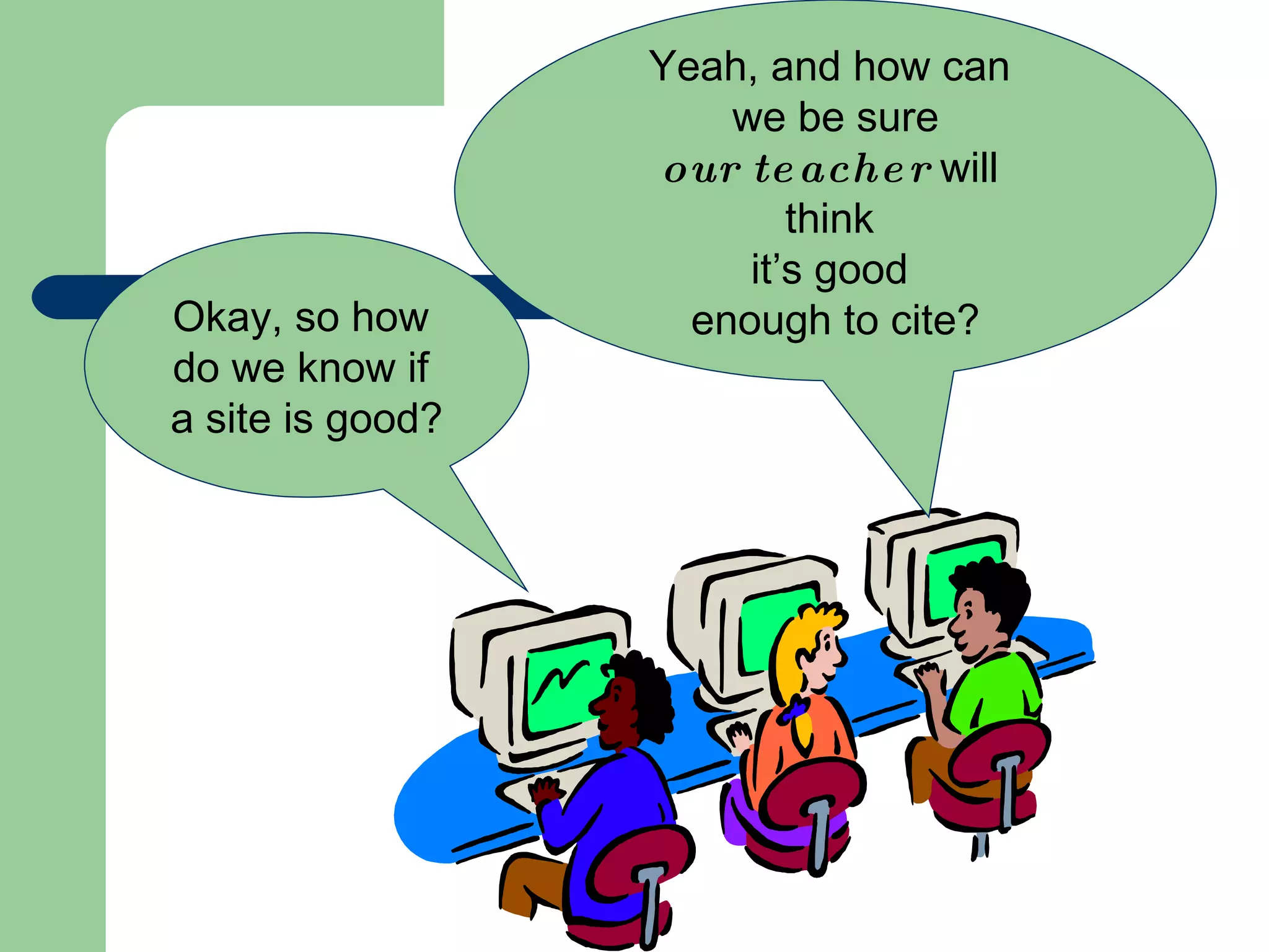 Okay, so how  do we know if  a site is good? Yeah, and how can  we be sure our teacher  will  think  it’s good  enough to cite? 