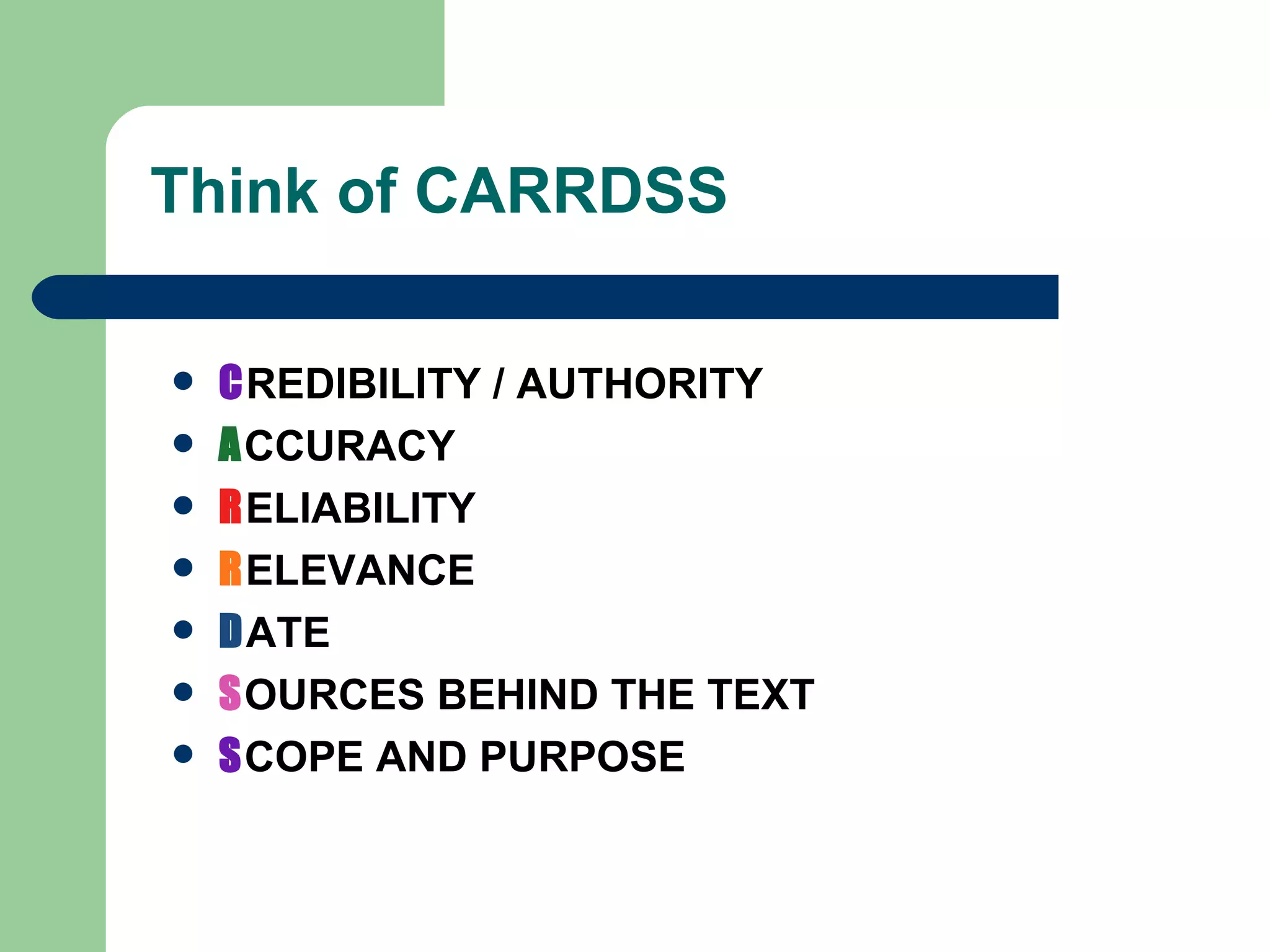 Think of CARRDSS C REDIBILITY / AUTHORITY A CCURACY R ELIABILITY R ELEVANCE D ATE S OURCES BEHIND THE TEXT S COPE AND PURPOSE 