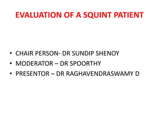 EVALUATION OF A SQUINT PATIENT
• CHAIR PERSON- DR SUNDIP SHENOY
• MODERATOR – DR SPOORTHY
• PRESENTOR – DR RAGHAVENDRASWAMY D
 