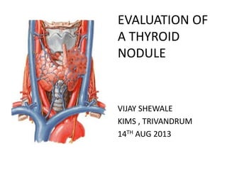 EVALUATION OF
A THYROID
NODULE
VIJAY SHEWALE
KIMS , TRIVANDRUM
14TH AUG 2013
 