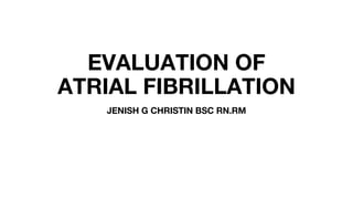 EVALUATION OF
ATRIAL FIBRILLATION
JENISH G CHRISTIN BSC RN.RM
 