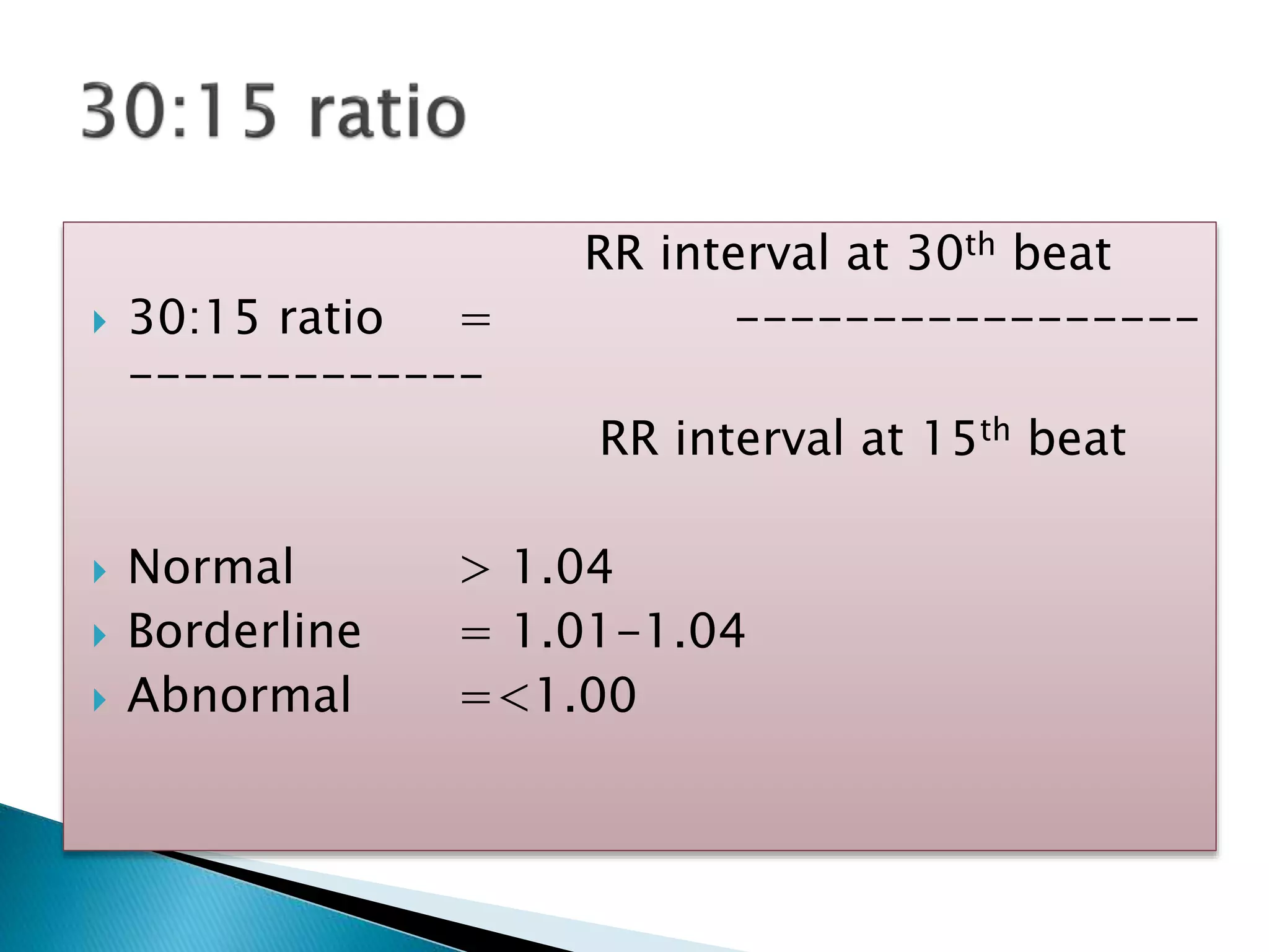 RR interval at 30th beat
 30:15 ratio = -----------------
-------------
RR interval at 15th beat
 Normal > 1.04
 Borderline = 1.01-1.04
 Abnormal =<1.00
 