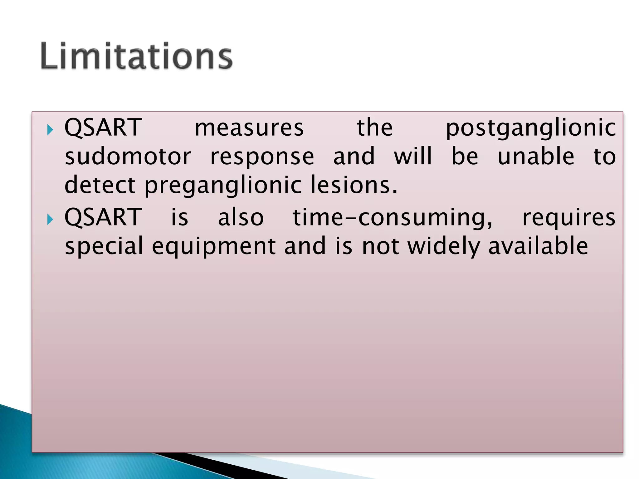  QSART measures the postganglionic
sudomotor response and will be unable to
detect preganglionic lesions.
 QSART is also time-consuming, requires
special equipment and is not widely available
 