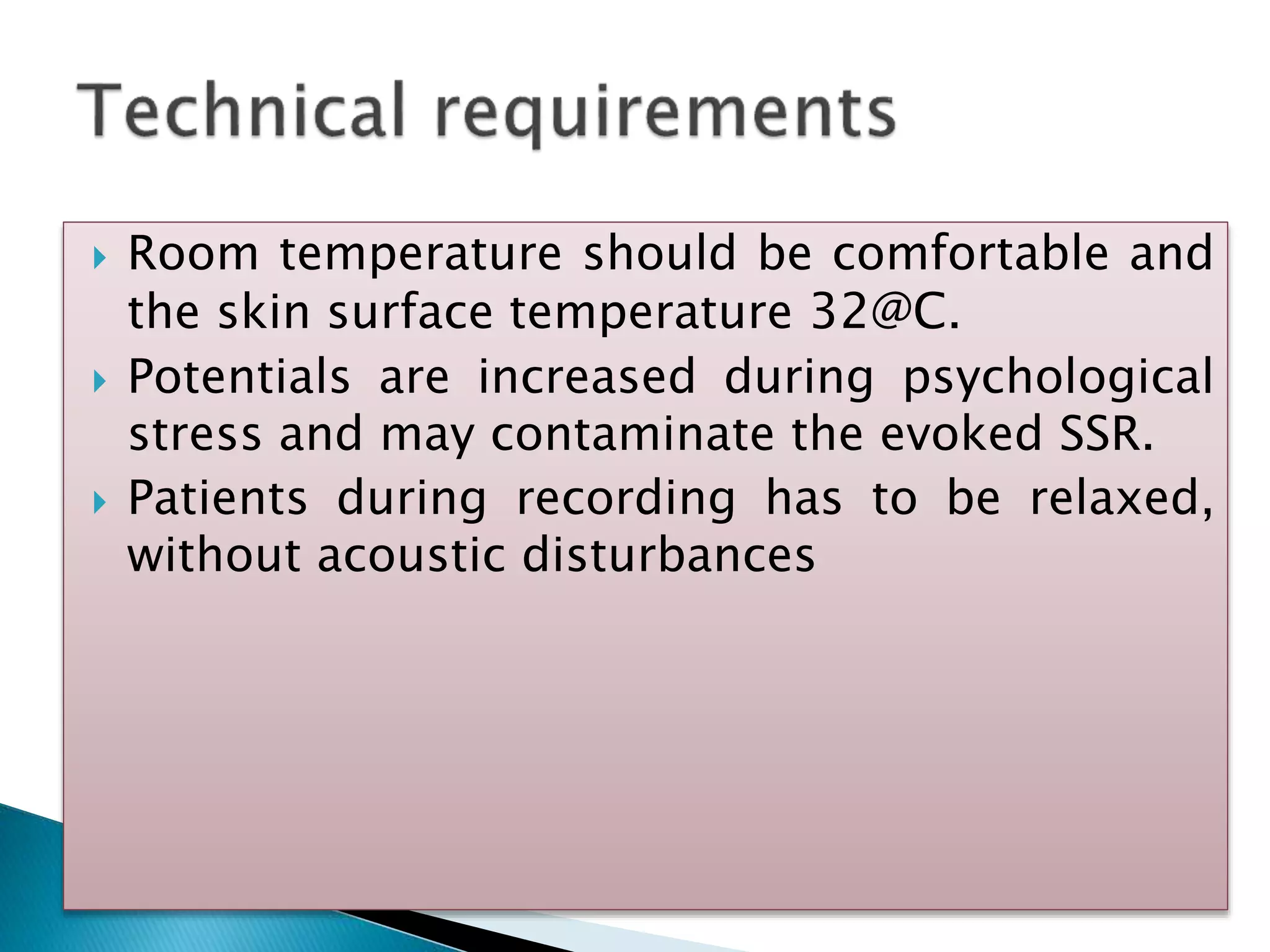  Room temperature should be comfortable and
the skin surface temperature 32@C.
 Potentials are increased during psychological
stress and may contaminate the evoked SSR.
 Patients during recording has to be relaxed,
without acoustic disturbances
 