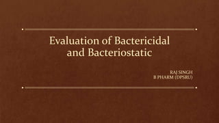 Evaluation of Bactericidal
and Bacteriostatic
RAJ SINGH
B PHARM (DPSRU)
 