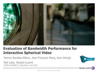Evaluation of Bandwidth Performance for Interactive Spherical Video Patrice Rondao Alface, Jean-François Macq, Nico Verzijp Bell Labs, Alcatel-Lucent ICME’s WoMAN’11, Barcelona, July 2011 