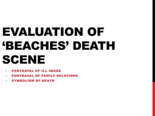 EVALUATION OF
‘BEACHES’ DEATH
SCENE
• PORTRAYAL OF ILL IMAGE
• PORTRAYAL OF FAMILY RELATIONS
• SYMBOLISM OF DEATH
 
