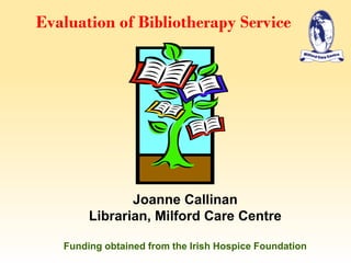 Evaluation of Bibliotherapy Service
Joanne Callinan
Librarian, Milford Care Centre
Funding obtained from the Irish Hospice Foundation
 
