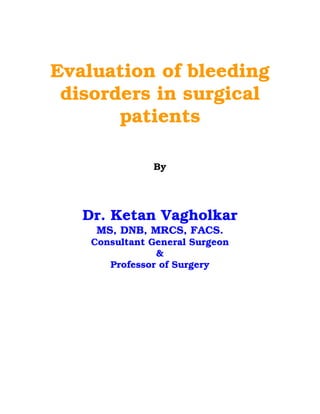 Evaluation of bleeding
 disorders in surgical
       patients

               By




   Dr. Ketan Vagholkar
     MS, DNB, MRCS, FACS.
    Consultant General Surgeon
                &
       Professor of Surgery
 