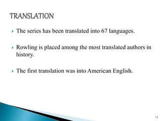  The series has been translated into 67 languages.
 Rowling is placed among the most translated authors in
history.
 The first translation was into American English.
12
 