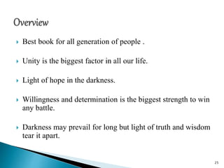  Best book for all generation of people .
 Unity is the biggest factor in all our life.
 Light of hope in the darkness.
 Willingness and determination is the biggest strength to win
any battle.
 Darkness may prevail for long but light of truth and wisdom
tear it apart.
25
 