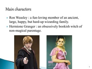  Ron Weasley : a fun-loving member of an ancient,
large, happy, but hard-up wizarding family.
 Hermione Granger : an obsessively bookish witch of
non-magical parentage.
5
 