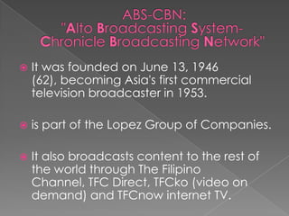It also broadcasts content to the rest of the world through The Filipino Channel, TFC Direct, TFCko (video on demand) and TFCnow internet TV. ABS-CBN: "Alto Broadcasting System-Chronicle Broadcasting Network"