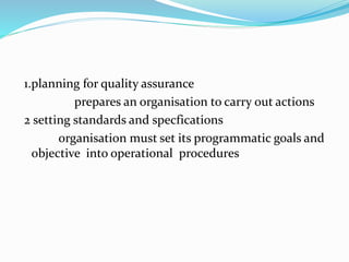 1.planning for quality assurance
prepares an organisation to carry out actions
2 setting standards and specfications
organisation must set its programmatic goals and
objective into operational procedures
 