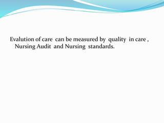Evalution of care can be measured by quality in care ,
Nursing Audit and Nursing standards.
 
